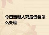 今日更新人死后债务怎么处理
