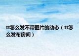 tt怎么发不带图片的动态（tt怎么发布房间）
