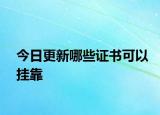 今日更新哪些证书可以挂靠