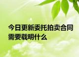 今日更新委托拍卖合同需要载明什么