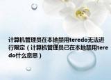 计算机管理员在本地禁用teredo无法进行限定（计算机管理员已在本地禁用teredo什么意思）