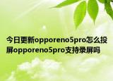 今日更新opporeno5pro怎么投屏opporeno5pro支持录屏吗