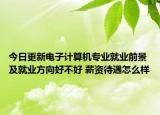 今日更新电子计算机专业就业前景及就业方向好不好 薪资待遇怎么样