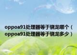 oppoa91处理器等于骁龙哪个（oppoa91处理器等于骁龙多少）