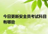 今日更新安全员考试科目有哪些