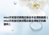 miui开发版切换稳定版会不会清除数据（miui开发版切换到稳定版会清除手机数据吗）