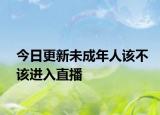 今日更新未成年人该不该进入直播