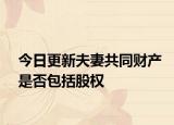 今日更新夫妻共同财产是否包括股权