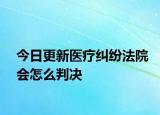 今日更新医疗纠纷法院会怎么判决