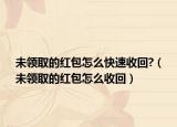 未领取的红包怎么快速收回?（未领取的红包怎么收回）