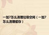 一加7怎么清理垃圾空间（一加7怎么清理缓存）