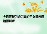 今日更新闪婚闪离的子女抚养权如何判呢