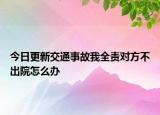 今日更新交通事故我全责对方不出院怎么办