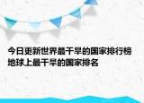 今日更新世界最干旱的国家排行榜 地球上最干旱的国家排名