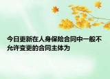 今日更新在人身保险合同中一般不允许变更的合同主体为
