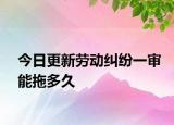 今日更新劳动纠纷一审能拖多久