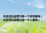抖音可以设置只给一个好友看吗（抖音可以设置只给一个人看吗）