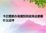 今日更新办离婚到民政局去都要什么证件