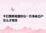 今日更新离婚协议一方净身出户怎么才有效