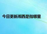 今日更新湘西是指哪里