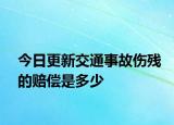今日更新交通事故伤残的赔偿是多少