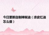 今日更新自制辣椒油（凉皮红油怎么做）