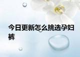 今日更新怎么挑选孕妇裤