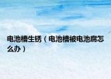 电池槽生锈（电池槽被电池腐怎么办）
