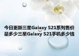 今日更新三星Galaxy S21系列售价是多少三星Galaxy S21手机多少钱