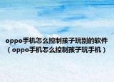 oppo手机怎么控制孩子玩别的软件（oppo手机怎么控制孩子玩手机）