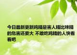 今日最新更新鸡精是害人精比味精的危害还要大 不敢吃鸡精的人快看看吧