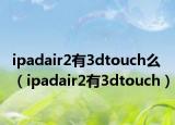 ipadair2有3dtouch么（ipadair2有3dtouch）