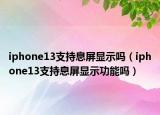 iphone13支持息屏显示吗（iphone13支持息屏显示功能吗）