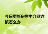 今日更新房屋中介欺诈该怎么办