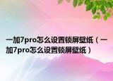 一加7pro怎么设置锁屏壁纸（一加7pro怎么设置锁屏壁纸）