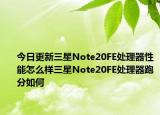 今日更新三星Note20FE处理器性能怎么样三星Note20FE处理器跑分如何