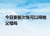 今日更新欠账可以闹他父母吗