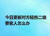 今日更新对方轻伤二级要讹人怎么办