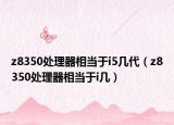 z8350处理器相当于i5几代（z8350处理器相当于i几）