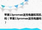 苹果13promax送充电器和耳机吗（苹果13promax送充电器吗）