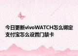 今日更新vivoWATCH怎么绑定支付宝怎么设置门禁卡
