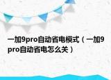 一加9pro自动省电模式（一加9pro自动省电怎么关）