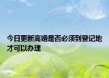 今日更新离婚是否必须到登记地才可以办理
