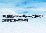 今日更新vivox60pro+支持双卡双待吗支持WIFI6吗