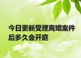 今日更新受理离婚案件后多久会开庭