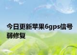 今日更新苹果6gps信号弱修复