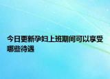今日更新孕妇上班期间可以享受哪些待遇