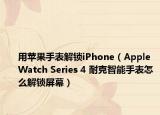 用苹果手表解锁iPhone（Apple Watch Series 4 耐克智能手表怎么解锁屏幕）