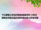今日更新公积金贷款影响商贷吗 已经办理商业贷款后能否再申请住房公积金贷款