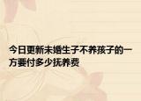 今日更新未婚生子不养孩子的一方要付多少抚养费